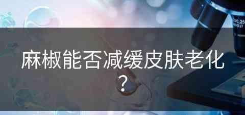 麻椒能否减缓皮肤老化？